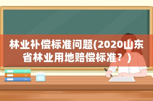 林業補償標準問題(2020山東省林業用地賠償標準？)