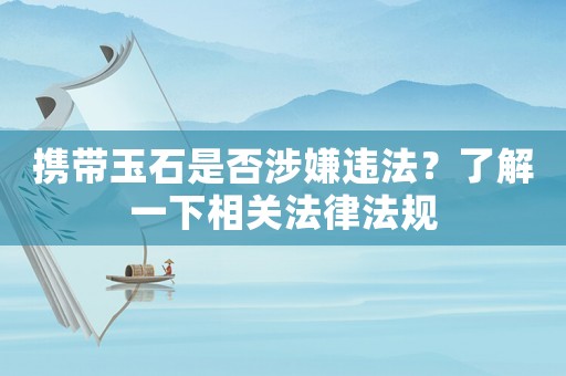 攜帶玉石是否涉嫌違法？了解一下相關(guān)法律法規(guī)