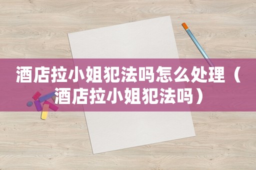 酒店拉小姐犯法嗎怎么處理（酒店拉小姐犯法嗎）