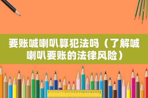 要賬喊喇叭算犯法嗎（了解喊喇叭要賬的法律風(fēng)險(xiǎn)）