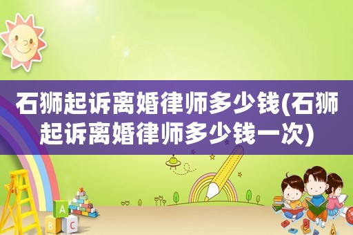 石獅起訴離婚律師多少錢(石獅起訴離婚律師多少錢一次)
