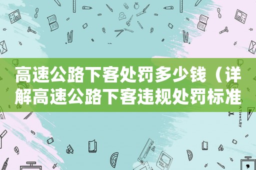 高速公路下客處罰多少錢（詳解高速公路下客違規(guī)處罰標(biāo)準(zhǔn)）