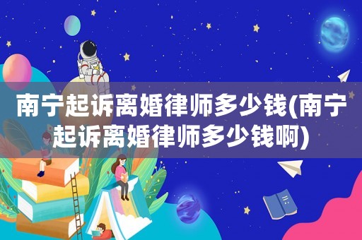 南寧起訴離婚律師多少錢(南寧起訴離婚律師多少錢啊)