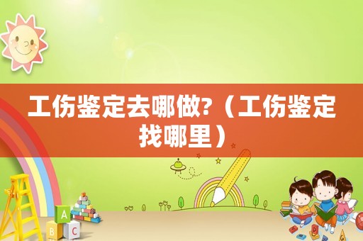 工傷鑒定去哪做?（工傷鑒定找哪里）
