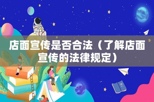 店面宣傳是否合法（了解店面宣傳的法律規定）