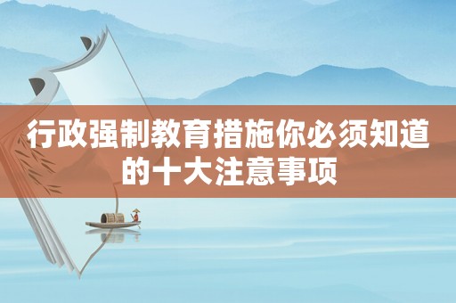 行政強(qiáng)制教育措施你必須知道的十大注意事項(xiàng)