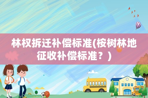 林權(quán)拆遷補(bǔ)償標(biāo)準(zhǔn)(桉樹(shù)林地征收補(bǔ)償標(biāo)準(zhǔn)？)