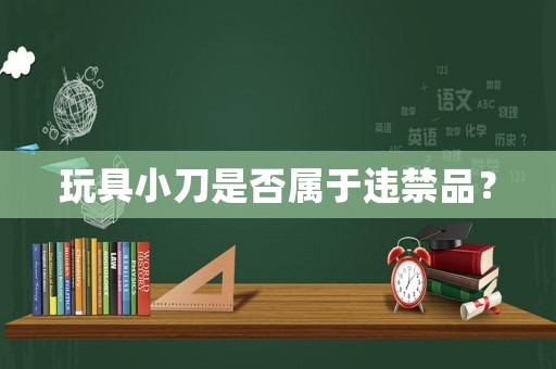 玩具小刀是否屬于違禁品？