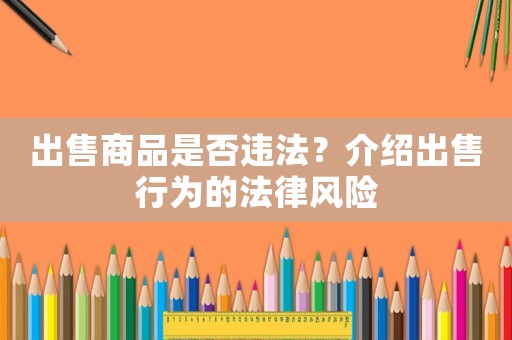 出售商品是否違法？介紹出售行為的法律風(fēng)險(xiǎn)