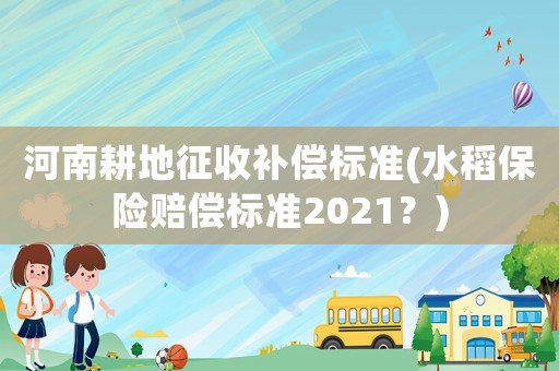 河南耕地征收補償標準(水稻保險賠償標準2021？)