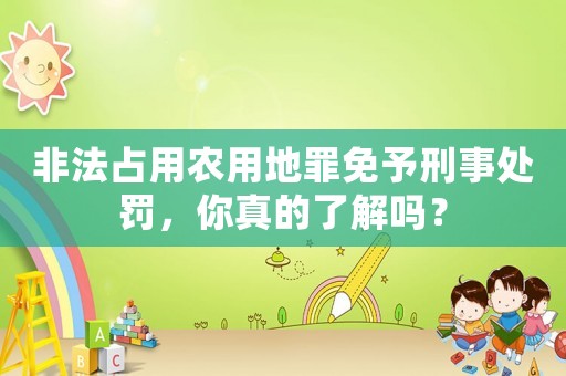 非法占用農用地罪免予刑事處罰，你真的了解嗎？