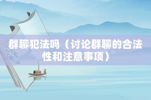 群聊犯法嗎（討論群聊的合法性和注意事項）