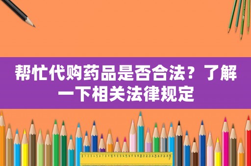 幫忙代購藥品是否合法？了解一下相關法律規定