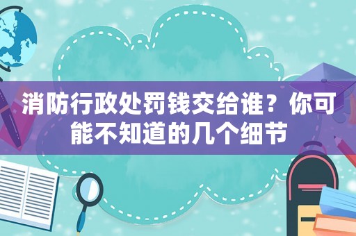 消防行政處罰錢交給誰？你可能不知道的幾個細節(jié)