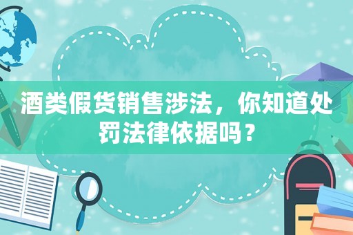 酒類假貨銷售涉法，你知道處罰法律依據嗎？