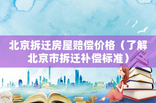 北京拆遷房屋賠償價格（了解北京市拆遷補償標準）