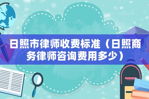 日照市律師收費標準（日照商務律師咨詢費用多少）