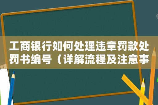 工商銀行如何處理違章罰款處罰書編號（詳解流程及注意事項(xiàng)）