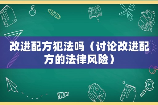 改進配方犯法嗎（討論改進配方的法律風險）