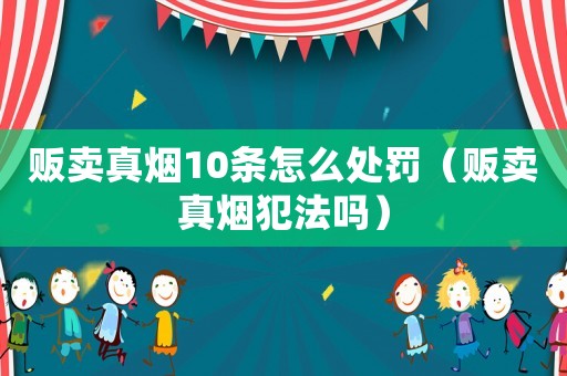 販賣真煙10條怎么處罰（販賣真煙犯法嗎）