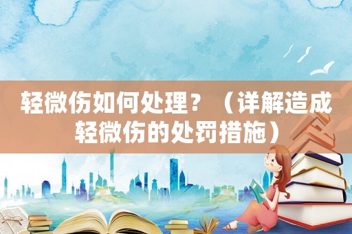 輕微傷如何處理？（詳解造成輕微傷的處罰措施）