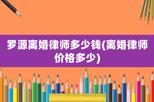 羅源離婚律師多少錢(離婚律師價格多少)