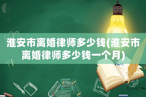 淮安市離婚律師多少錢(淮安市離婚律師多少錢一個月)