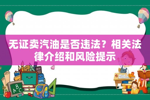 無證賣汽油是否違法？相關(guān)法律介紹和風(fēng)險提示