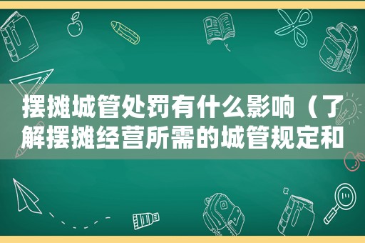擺攤城管處罰有什么影響（了解擺攤經營所需的城管規定和處罰措施）