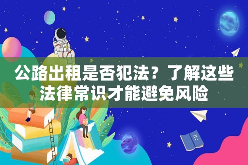 公路出租是否犯法？了解這些法律常識才能避免風險