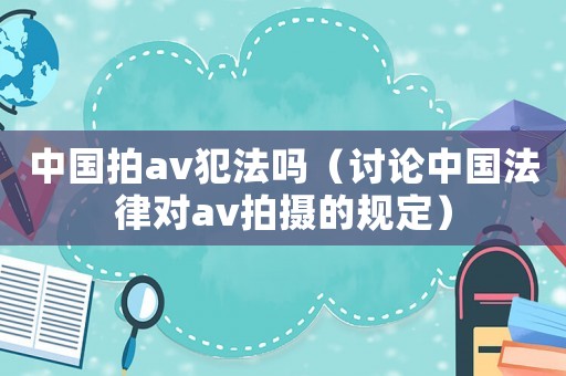 中國拍av犯法嗎（討論中國法律對av拍攝的規定）