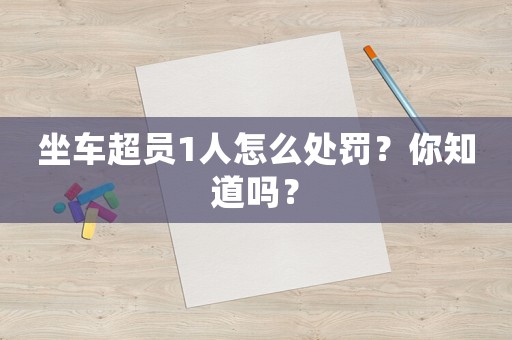 坐車超員1人怎么處罰？你知道嗎？