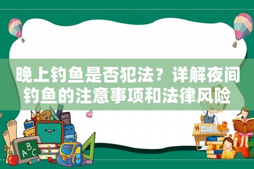 晚上釣魚是否犯法？詳解夜間釣魚的注意事項(xiàng)和法律風(fēng)險(xiǎn)