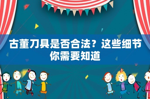古董刀具是否合法？這些細節你需要知道