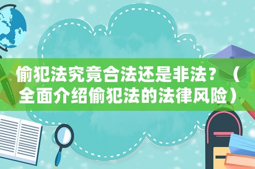 偷犯法究竟合法還是非法？（全面介紹偷犯法的法律風(fēng)險(xiǎn)）