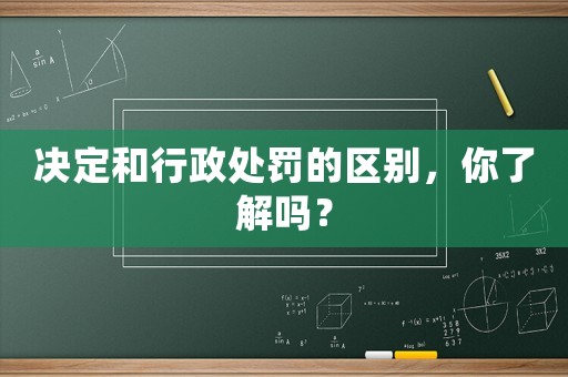 決定和行政處罰的區別，你了解嗎？