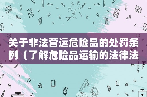關(guān)于非法營(yíng)運(yùn)危險(xiǎn)品的處罰條例（了解危險(xiǎn)品運(yùn)輸?shù)姆煞ㄒ?guī)）