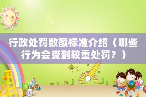 行政處罰數額標準介紹（哪些行為會受到較重處罰？）