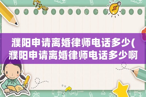 濮陽申請離婚律師電話多少(濮陽申請離婚律師電話多少啊)