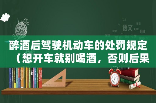 醉酒后駕駛機動車的處罰規(guī)定（想開車就別喝酒，否則后果自負）