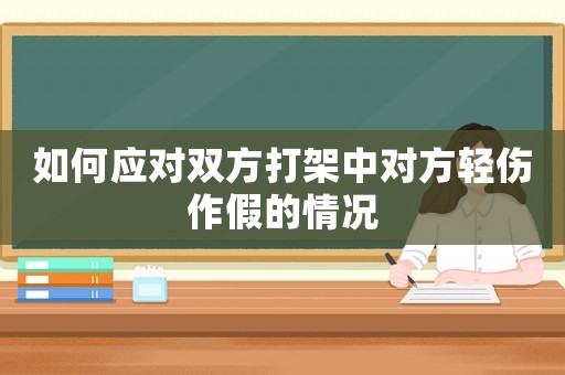 如何應(yīng)對(duì)雙方打架中對(duì)方輕傷作假的情況