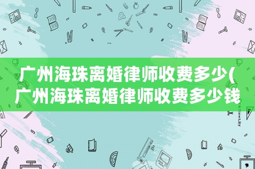 廣州海珠離婚律師收費多少(廣州海珠離婚律師收費多少錢)