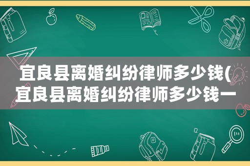 宜良縣離婚糾紛律師多少錢(宜良縣離婚糾紛律師多少錢一次)