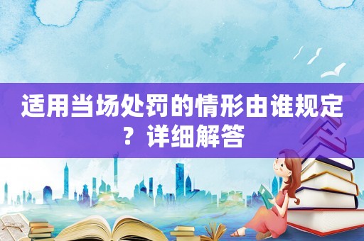 適用當(dāng)場處罰的情形由誰規(guī)定？詳細(xì)解答