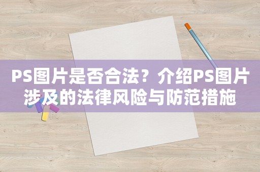 PS圖片是否合法？介紹PS圖片涉及的法律風(fēng)險(xiǎn)與防范措施