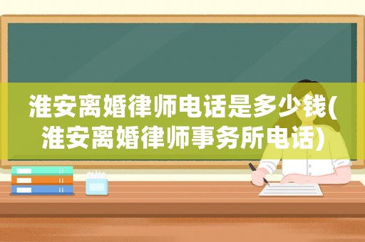 淮安離婚律師電話是多少錢(淮安離婚律師事務所電話)