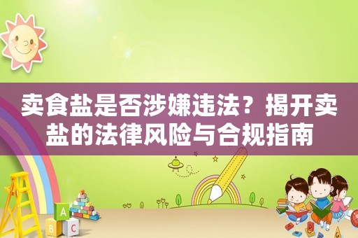 賣食鹽是否涉嫌違法？揭開賣鹽的法律風險與合規指南