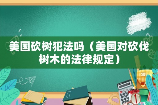 美國砍樹犯法嗎（美國對砍伐樹木的法律規定）