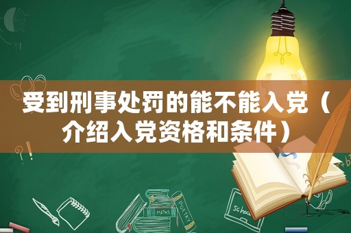 受到刑事處罰的能不能入黨（介紹入黨資格和條件）