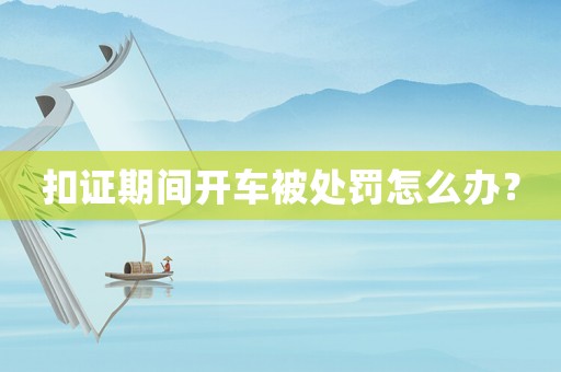 扣證期間開車被處罰怎么辦？